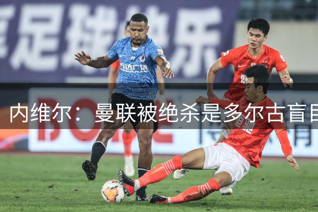 内维尔：曼联被绝杀是多尔古盲目上抢的锅 他和桑托斯缺乏沟通